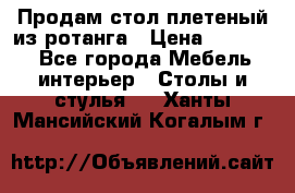 Продам стол плетеный из ротанга › Цена ­ 34 300 - Все города Мебель, интерьер » Столы и стулья   . Ханты-Мансийский,Когалым г.